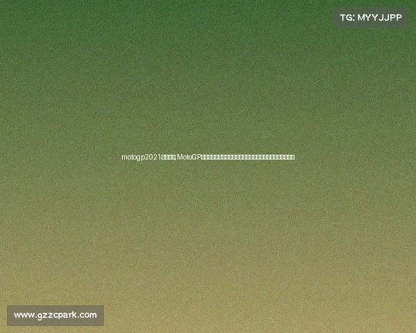 motogp2021比赛视频;MotoGP赛事精华盛宴速度激情巅峰对决精彩瞬间全收录重温荣耀时刻